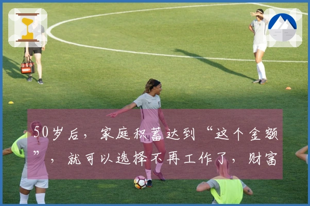 50岁后，家庭积蓄达到“这个金额”，就可以选择不再工作了，财富是无止境的！