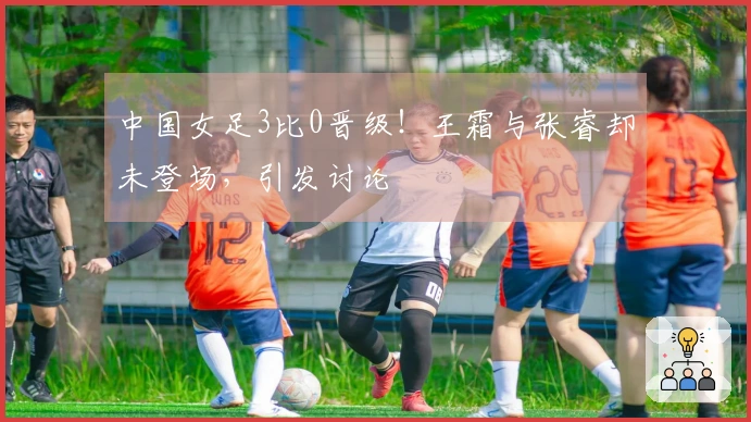 中国女足3比0晋级！王霜与张睿却未登场，引发讨论