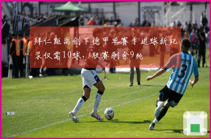 拜仁距离创下德甲单赛季进球新纪录仅需10球，联赛剩余9轮