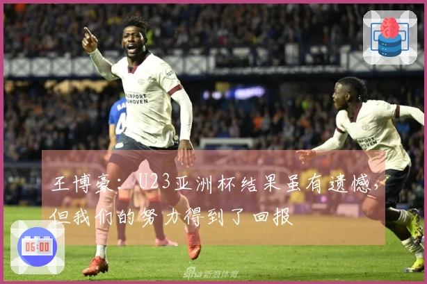 王博豪：U23亚洲杯结果虽有遗憾，但我们的努力得到了回报