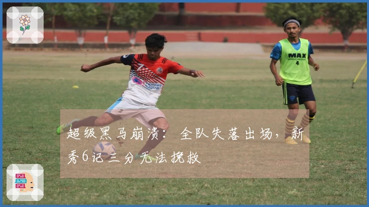 超级黑马崩溃：全队失落出场，新秀6记三分无法挽救
