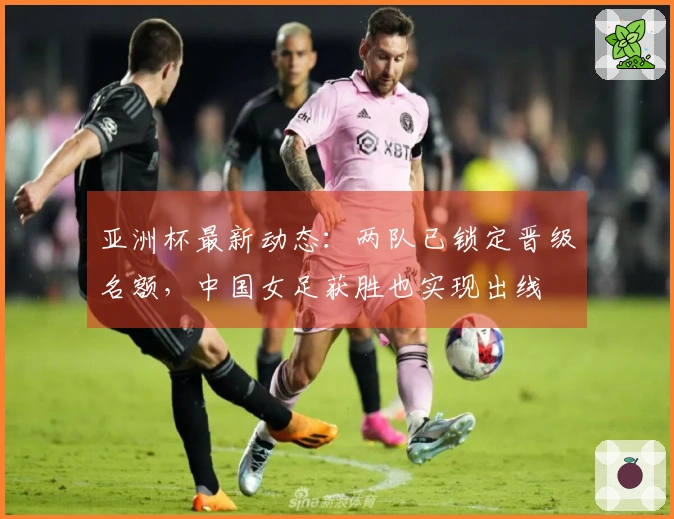 亚洲杯最新动态：两队已锁定晋级名额，中国女足获胜也实现出线