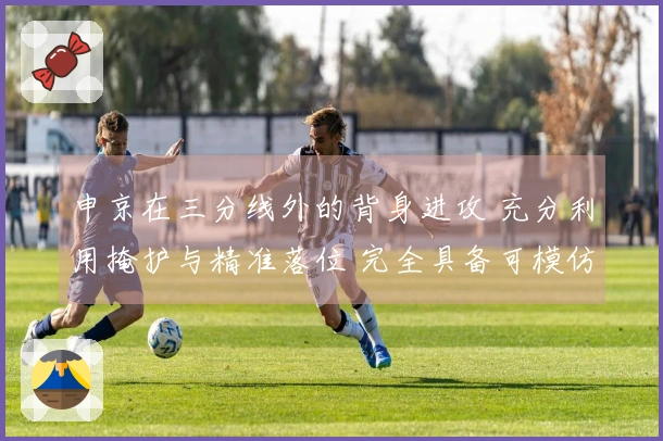 申京在三分线外的背身进攻 充分利用掩护与精准落位 完全具备可模仿性