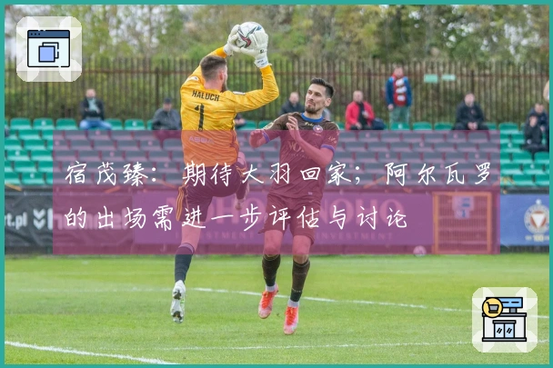 宿茂臻：期待大羽回家；阿尔瓦罗的出场需进一步评估与讨论
