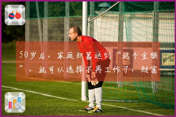 50岁后，家庭积蓄达到“这个金额”，就可以选择不再工作了，财富是无止境的！