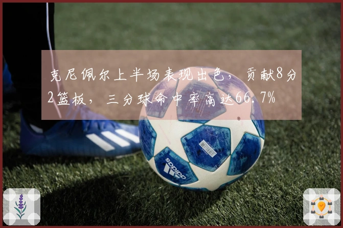 克尼佩尔上半场表现出色，贡献8分2篮板，三分球命中率高达66.7%