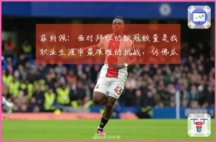 菲利佩：面对拜仁的欧冠较量是我职业生涯中最艰难的挑战，仿佛瓜迪奥拉扩展了球场的空间