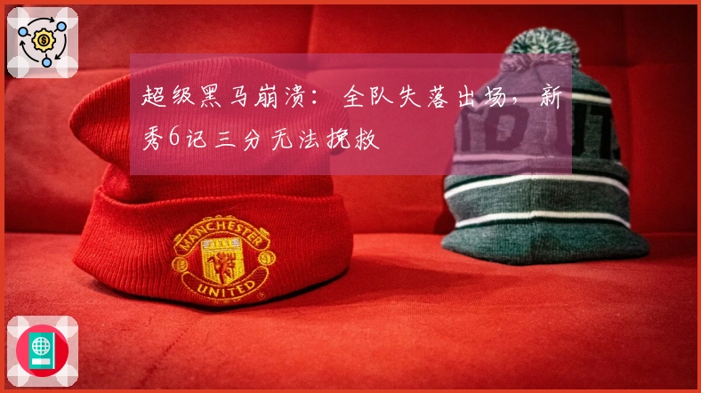 超级黑马崩溃：全队失落出场，新秀6记三分无法挽救