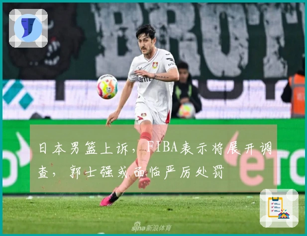 日本男篮上诉，FIBA表示将展开调查，郭士强或面临严厉处罚