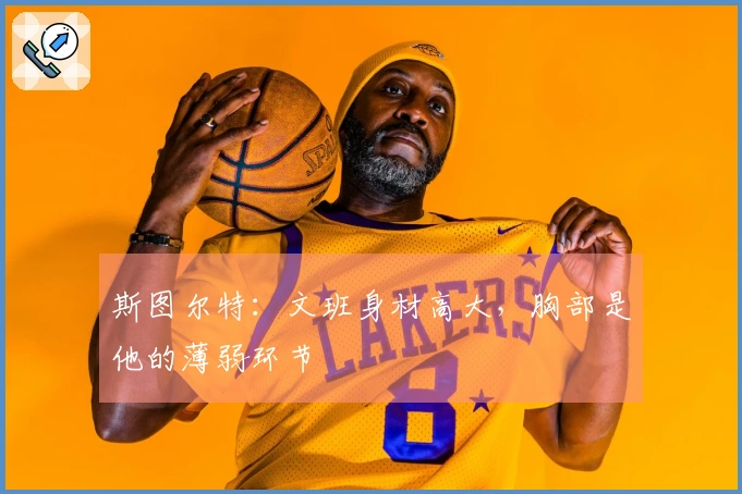 斯图尔特：文班身材高大，胸部是他的薄弱环节