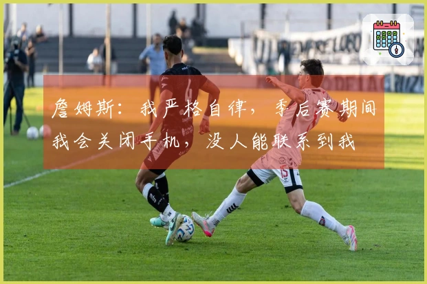 詹姆斯：我严格自律，季后赛期间我会关闭手机，没人能联系到我