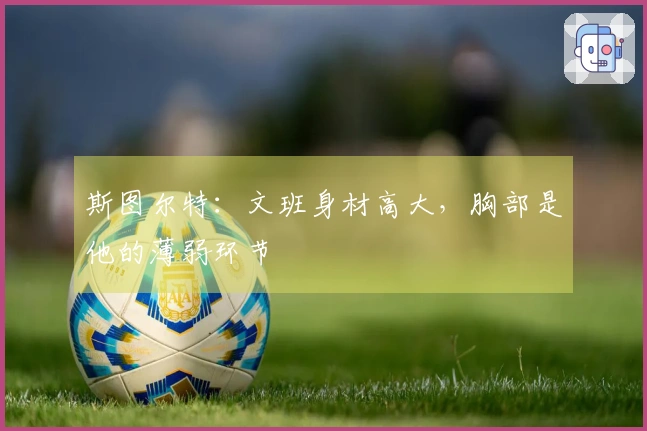 斯图尔特：文班身材高大，胸部是他的薄弱环节