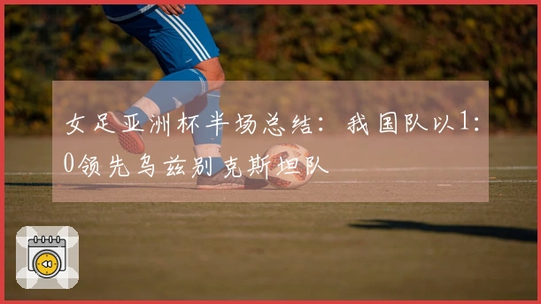 女足亚洲杯半场总结：我国队以1：0领先乌兹别克斯坦队