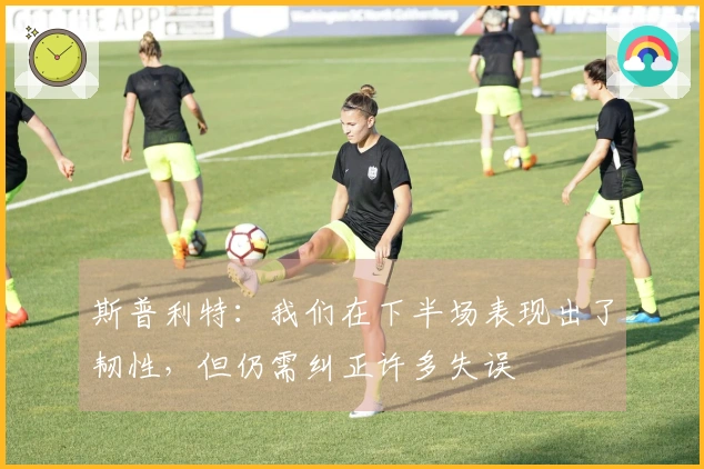 斯普利特：我们在下半场表现出了韧性，但仍需纠正许多失误