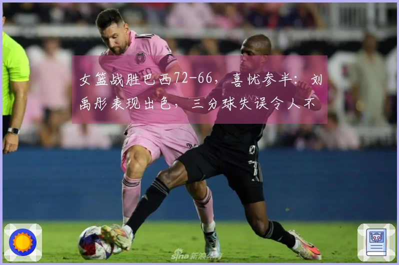 女篮战胜巴西72-66，喜忧参半：刘禹彤表现出色，三分球失误令人不满，杨舒予需加强调整