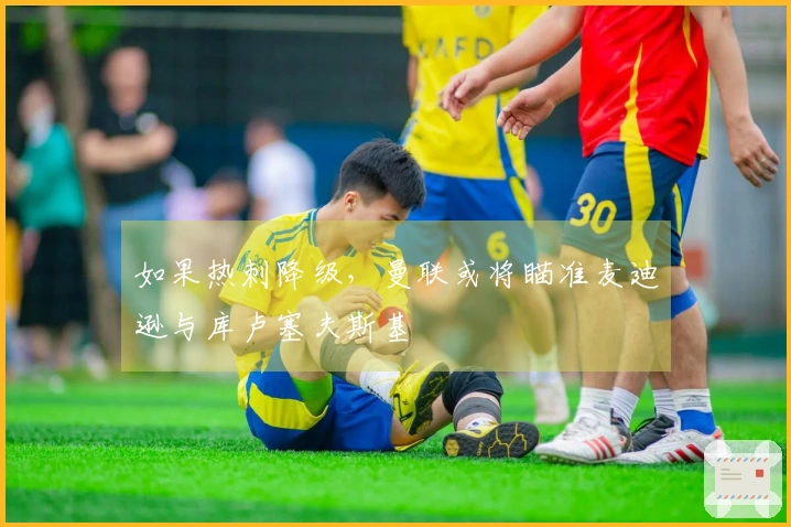 如果热刺降级，曼联或将瞄准麦迪逊与库卢塞夫斯基