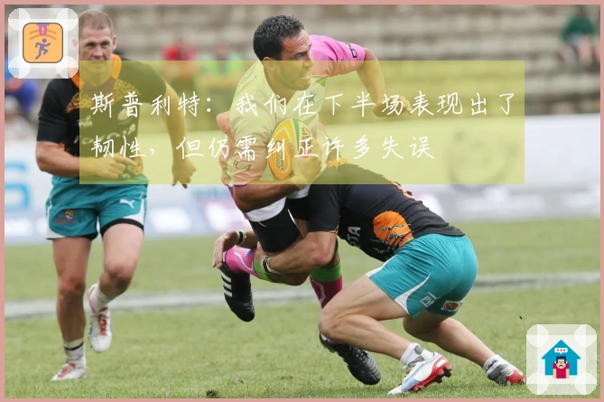 斯普利特：我们在下半场表现出了韧性，但仍需纠正许多失误