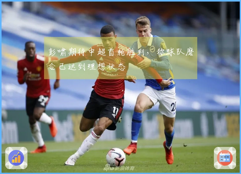 彭啸期待中超首轮胜利，称球队磨合已达到理想状态