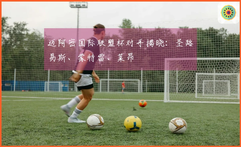 迈阿密国际联盟杯对手揭晓：圣路易斯、蒙特雷、莱昂