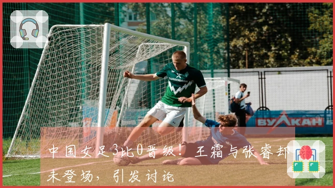 中国女足3比0晋级！王霜与张睿却未登场，引发讨论