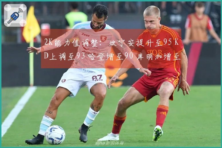 2K能力值调整：坎宁安提升至95 KD上调至93 哈登增至90 库明加增至80