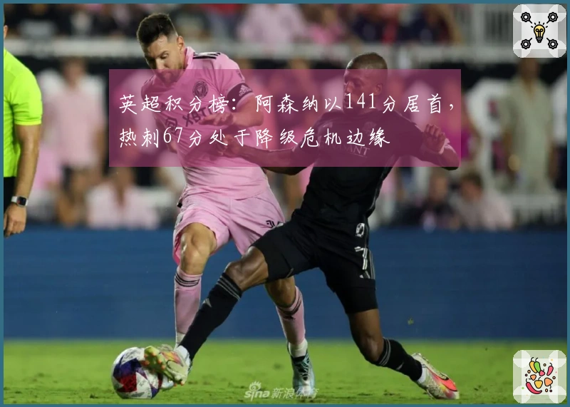 英超积分榜：阿森纳以141分居首，热刺67分处于降级危机边缘