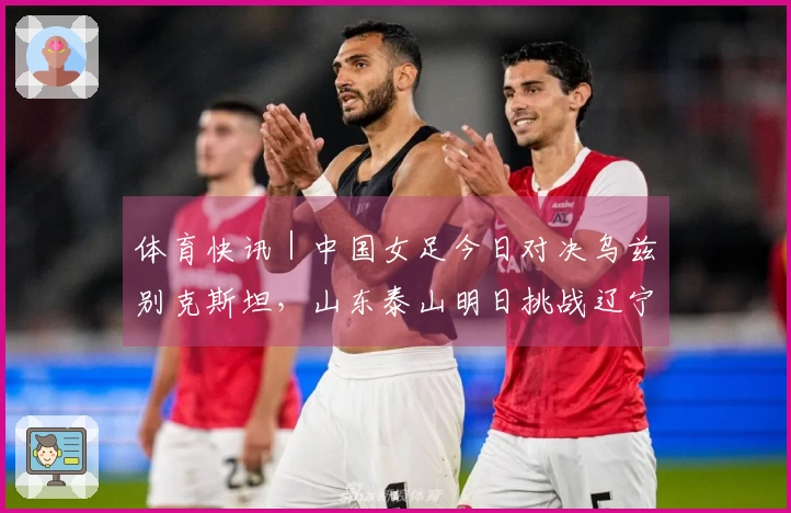 体育快讯｜中国女足今日对决乌兹别克斯坦，山东泰山明日挑战辽宁铁人