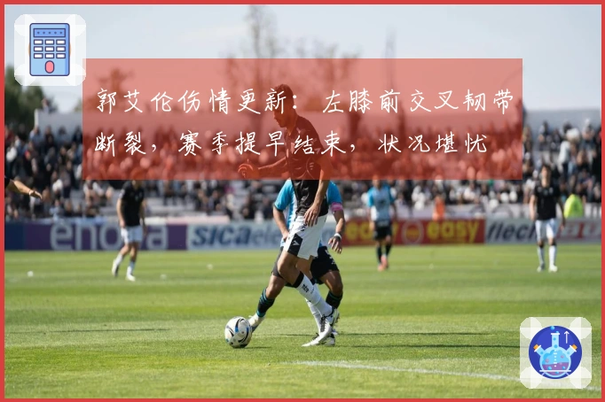 郭艾伦伤情更新：左膝前交叉韧带断裂，赛季提早结束，状况堪忧