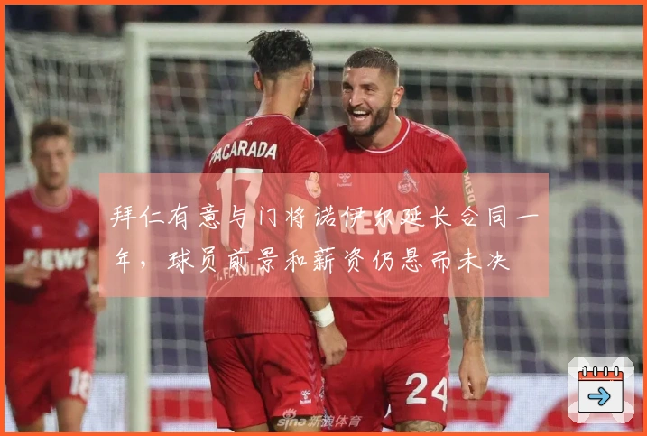 拜仁有意与门将诺伊尔延长合同一年，球员前景和薪资仍悬而未决