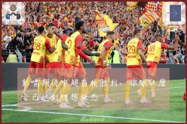 彭啸期待中超首轮胜利，称球队磨合已达到理想状态