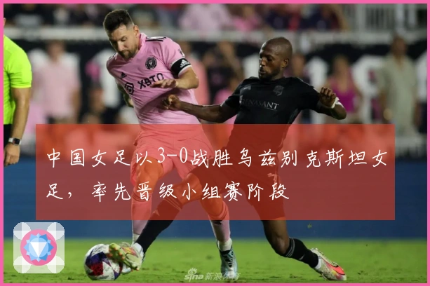 中国女足以3-0战胜乌兹别克斯坦女足，率先晋级小组赛阶段