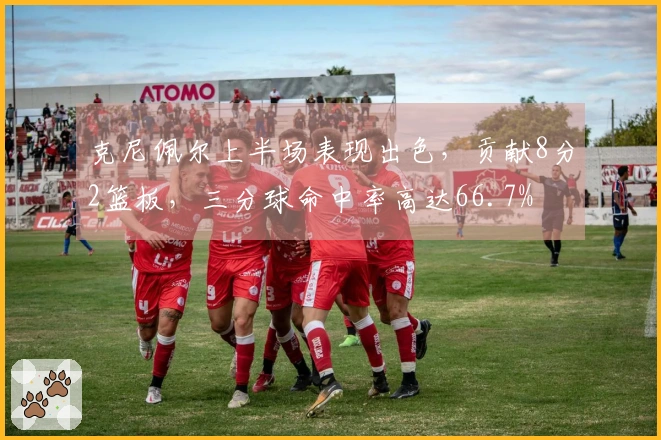 克尼佩尔上半场表现出色，贡献8分2篮板，三分球命中率高达66.7%